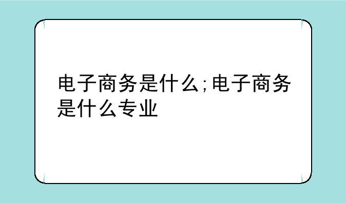 电子商务是什么;电子商务是什么专业