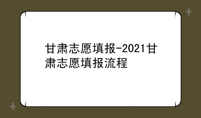 甘肃志愿填报-2021甘肃志愿填报流程