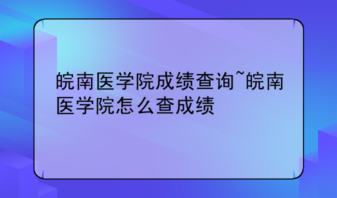 皖南医学院成绩查询~皖南医学院怎么查成绩