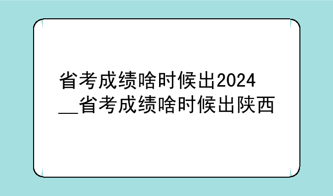 省考成绩啥时候出2024__省考成绩啥时候出陕西