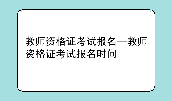 教师资格证考试报名—教师资格证考试报名时间