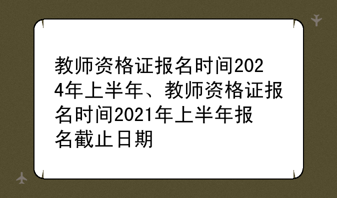 教师资格证报名时间2024年上半年、教师资格证报名时间2021年上半年报名截止日期
