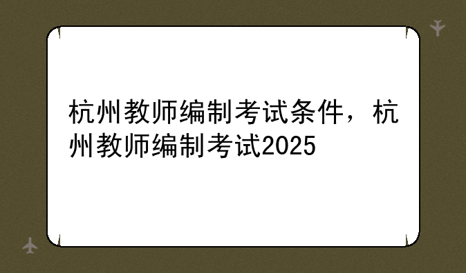 杭州教师编制考试条件，杭州教师编制考试2025