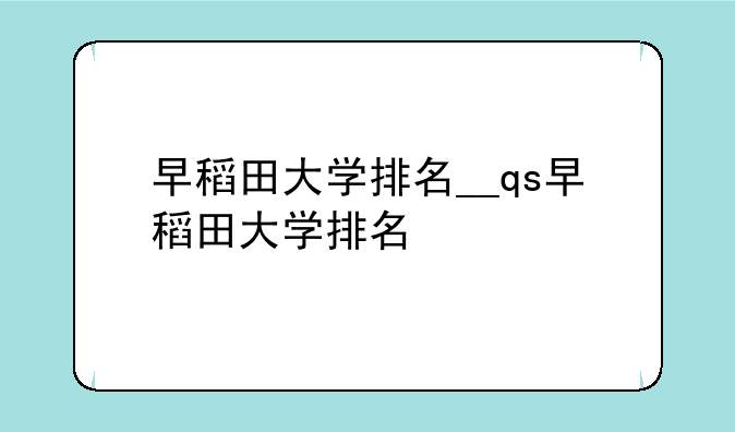 早稻田大学排名__qs早稻田大学排名