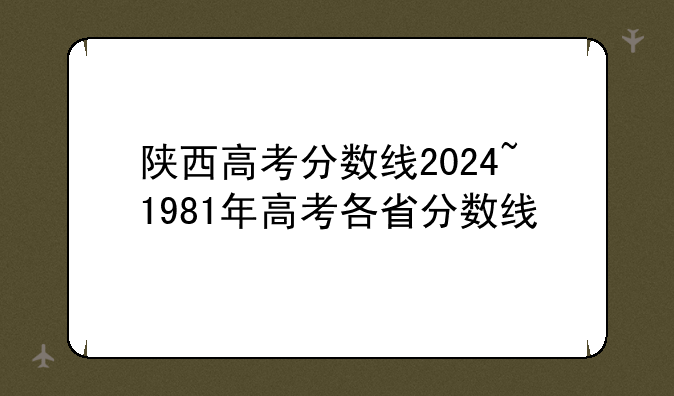 陕西高考分数线2024~1981年高考各省分数线