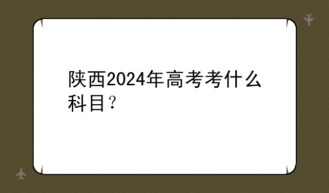 陕西2024年高考考什么科目？