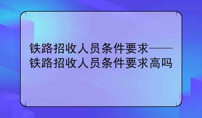 铁路招收人员条件要求——铁路招收人员条件要求高吗