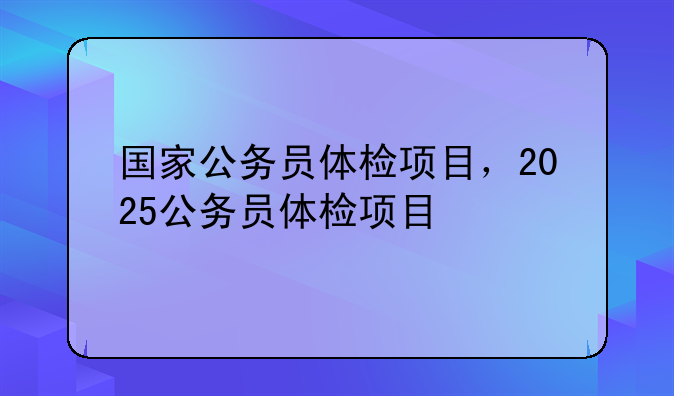 国家公务员体检项目，2025公务员体检项目