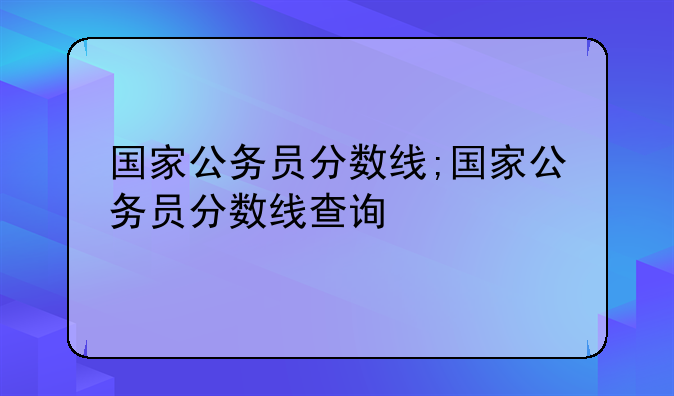 国家公务员分数线;国家公务员分数线查询