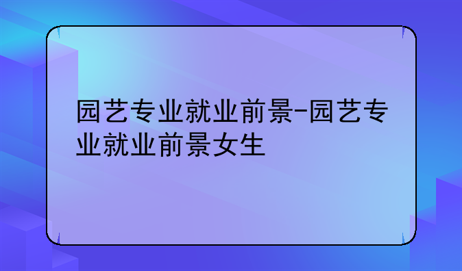 园艺专业就业前景-园艺专业就业前景女生