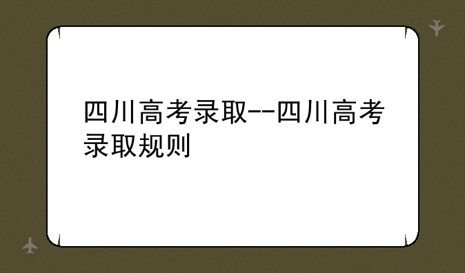四川高考录取--四川高考录取规则