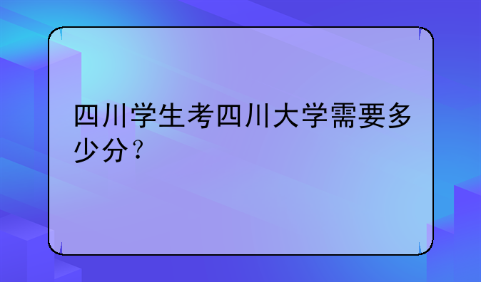 四川学生考四川大学需要多少分？