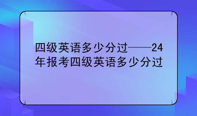 四级英语多少分过——24年报考四级英语多少分过
