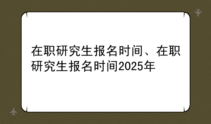在职研究生报名时间、在职研究生报名时间2025年