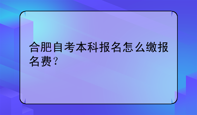 合肥自考本科报名怎么缴报名费？