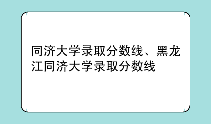 同济大学录取分数线、黑龙江同济大学录取分数线