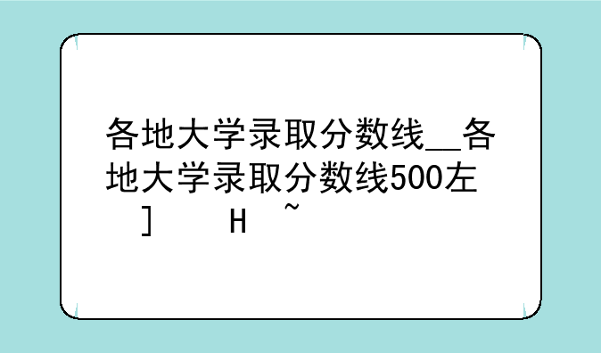 各地大学录取分数线__各地大学录取分数线500左右的学校有哪些