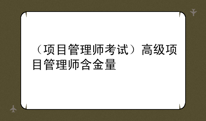 （项目管理师考试）高级项目管理师含金量