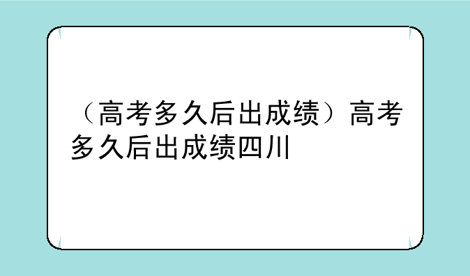 （高考多久后出成绩）高考多久后出成绩四川