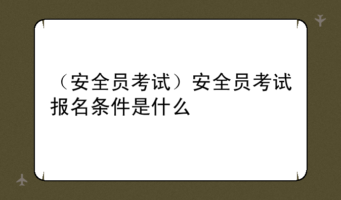 （安全员考试）安全员考试报名条件是什么