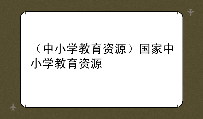 （中小学教育资源）国家中小学教育资源