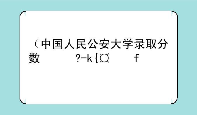 （中国人民公安大学录取分数线）中国人民公安大学录取分数线多少分