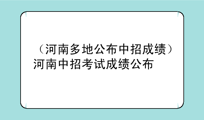 （河南多地公布中招成绩）河南中招考试成绩公布