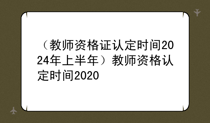 （教师资格证认定时间2024年上半年）教师资格认定时间2020