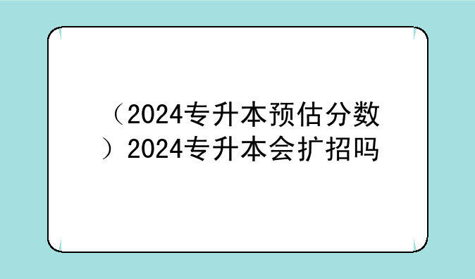 （2024专升本预估分数）2024专升本会扩招吗