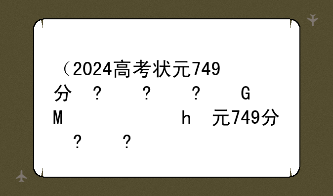 （2024高考状元749分）今年全国高考状元749分