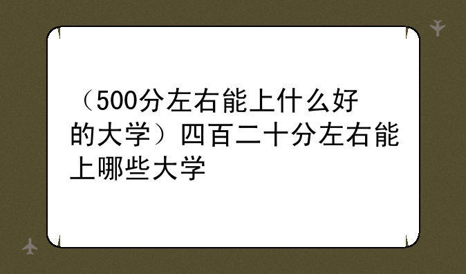 （500分左右能上什么好的大学）四百二十分左右能上哪些大学