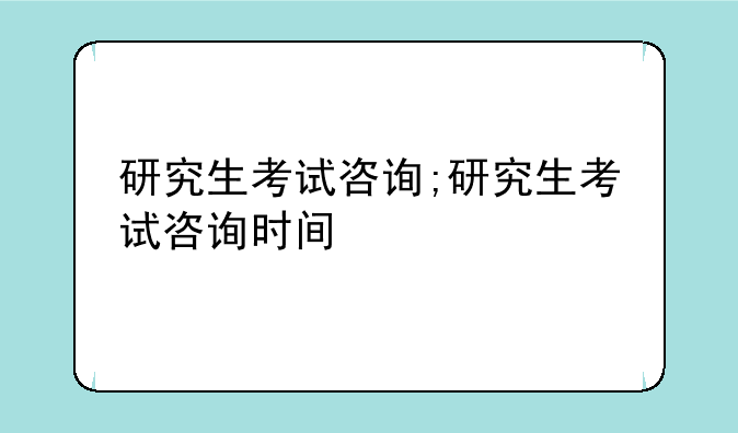 研究生考试咨询;研究生考试咨询时间