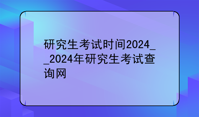 研究生考试时间2024__2024年研究生考试查询网