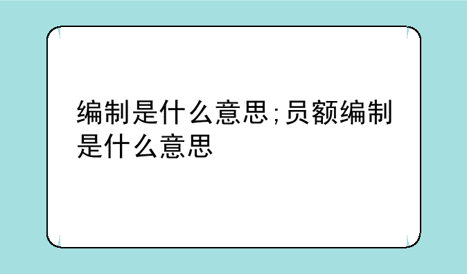 编制是什么意思;员额编制是什么意思
