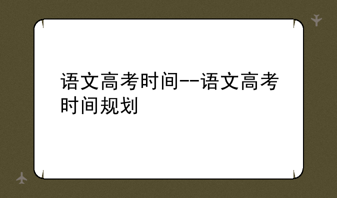语文高考时间--语文高考时间规划