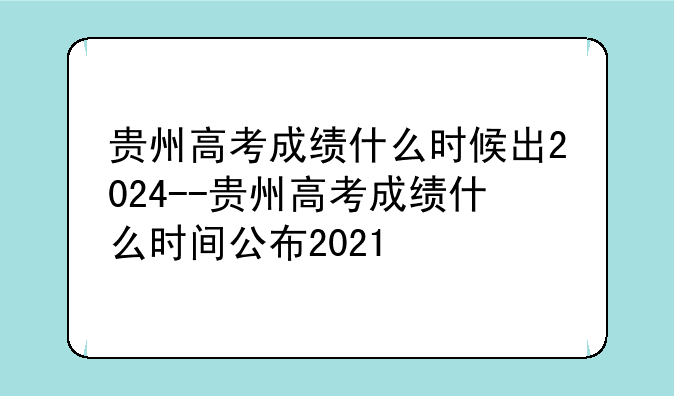 贵州高考成绩什么时候出2024--贵州高考成绩什么时间公布2021
