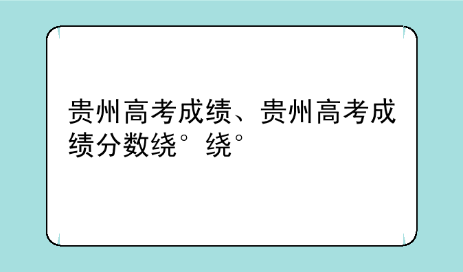 贵州高考成绩、贵州高考成绩分数线