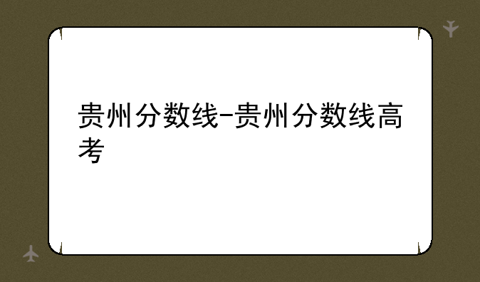 贵州分数线-贵州分数线高考