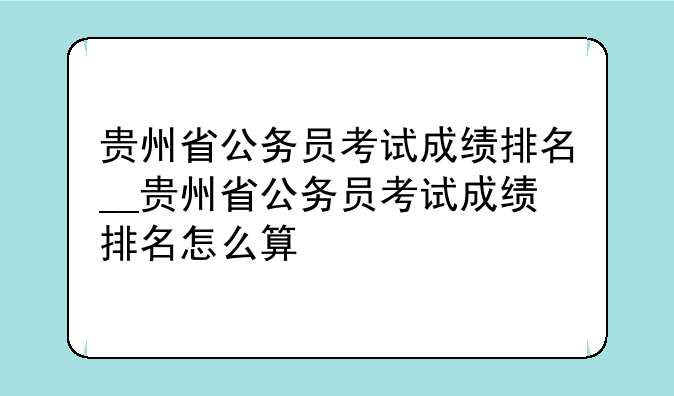 贵州省公务员考试成绩排名__贵州省公务员考试成绩排名怎么算