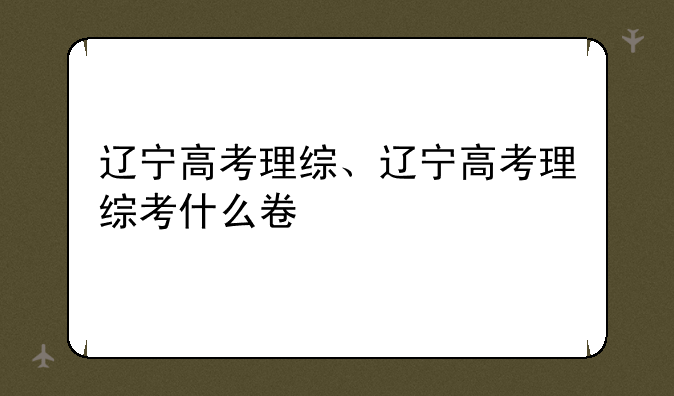 辽宁高考理综、辽宁高考理综考什么卷