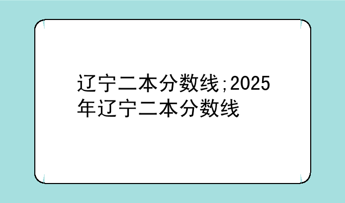 辽宁二本分数线;2025年辽宁二本分数线