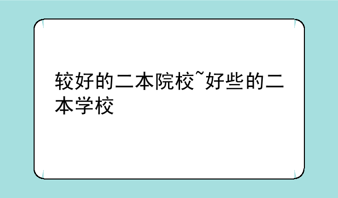 较好的二本院校~好些的二本学校