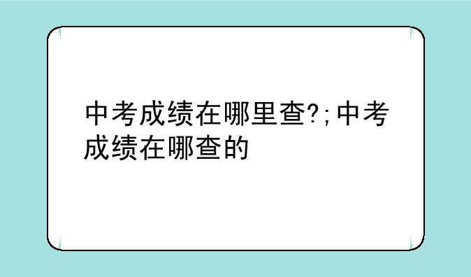 中考成绩在哪里查?;中考成绩在哪查的