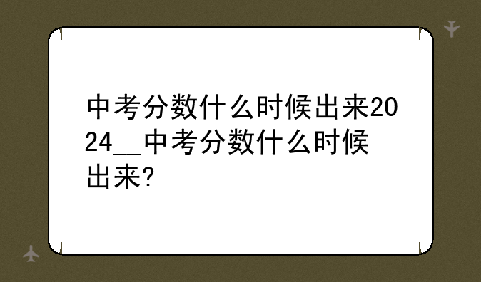 中考分数什么时候出来2024__中考分数什么时候出来?