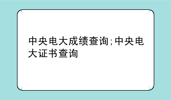 中央电大成绩查询;中央电大证书查询