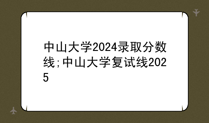 中山大学2024录取分数线;中山大学复试线2025