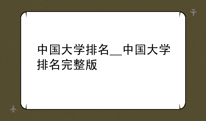 中国大学排名__中国大学排名完整版