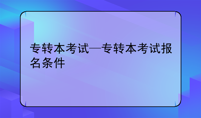 专转本考试—专转本考试报名条件