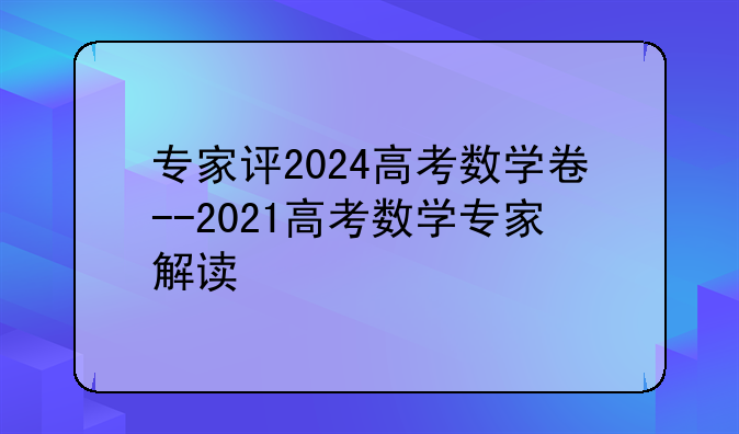 专家评2024高考数学卷--2021高考数学专家解读