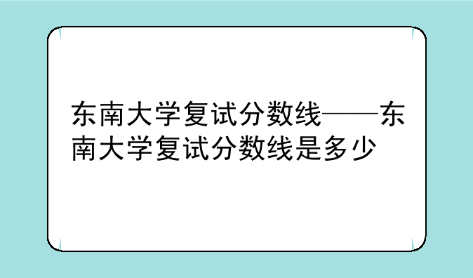 东南大学复试分数线——东南大学复试分数线是多少